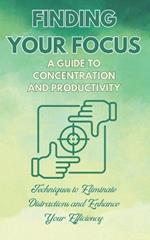 Finding Your Focus: A Guide to Concentration and Productivity: Techniques to Eliminate Distractions and Enhance Your Efficiency