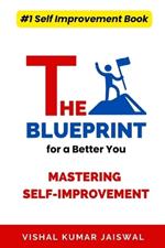 The Blueprint for a Better You: Mastering Self-Improvement: A Step-by-Step Guide to Unlocking Your Full Potential