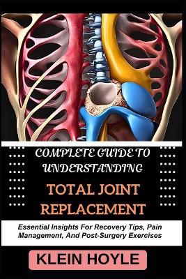 Complete Guide to Understanding Total Joint Replacement: Essential Insights For Recovery Tips, Pain Management, And Post-Surgery Exercises - Klein Hoyle - cover