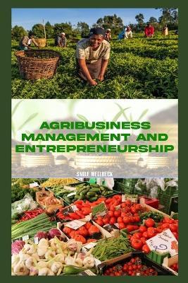 Agribusiness Management and Entrepreneurship: Strategies for Success in the Modern Agricultural Industry - Smile Wellbeck - cover