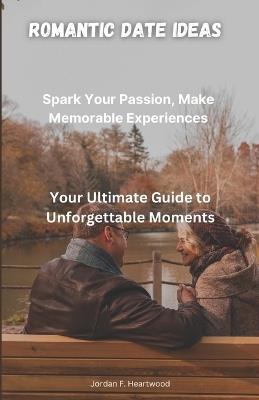 Romantic Date Ideas: Spark Your passion and make memorable experiences (Your Ultimate Guide to Unforgettable Moments) - Jordan F Heartwood - cover