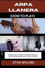 Arpa Llanera (How to Play): A Beginners Guide To Mastering The Venezuelan Harp: Learn To Play With Step-By-Step Instructions: Your Path To Proficiency