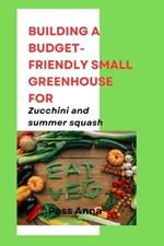 Building a Budget-Friendly Small Greenhouse for Zucchini and summer squash