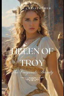 Helen of Troy: The Enigmatic Beauty: The Life, Legend, and Legacy of Ancient Greece's Most Famous Woman - Brian Christopher - cover