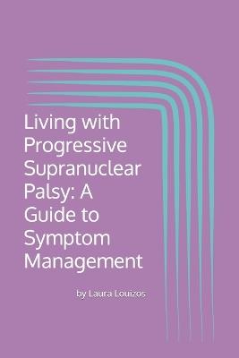 Living with Progressive Supranuclear Palsy: A Guide to Symptom Management - Laura Louizos - cover