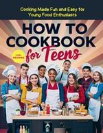 How To Cookbook For Teens: 115+ Recipe Cooking Made Fun and Easy for Young Food Enthusiasts