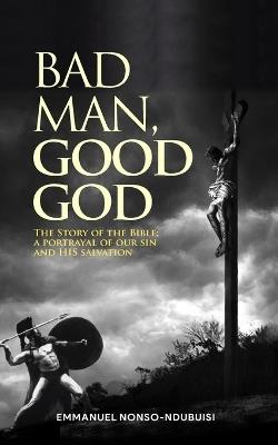 Bad Man, Good God: The Story of the Bible; A Portrayal of Our Sin and His Salvation - Emmanuel Nonso-Ndubuisi - cover