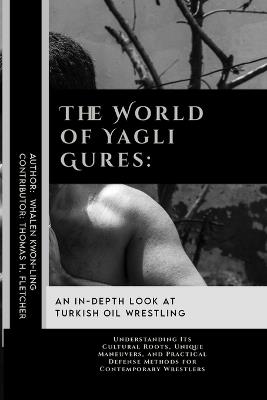 The World of Yagli Gures: An In-Depth Look at Turkish Oil Wrestling: Understanding Its Cultural Roots, Unique Maneuvers, and Practical Defense Methods for Contemporary Wrestlers - Thomas H Fletcher,Whalen Kwon-Ling - cover