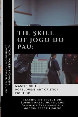 The Skill of Jogo do Pau: Mastering the Portuguese Art of Stick Fighting: Tracing Its Evolution, Sophisticated Moves, and Defensive Strategies for Modern Practitioners - Thomas H Fletcher,Whalen Kwon-Ling - cover