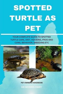 Spotted Turtle as Pet: Your Complete Guide to Spotted Turtle Care, Diet, Housing, Pros and Cons, Behavior, Breeding Etc - Morris Hart - cover