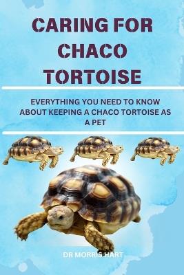 Caring for Chaco Tortoise: Everything You Need to Know about Keeping a Chaco Tortoise as a Pet - Morris Hart - cover