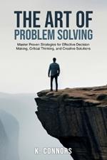 The Art of Problem Solving: Master Proven Strategies for Effective Decision Making, Critical Thinking, and Creative Solutions