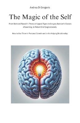 The Magic of the Self: From Bertrand Russell's Theory of Logical Types to Gregory Bateson's Classes of Learning, to Robert Dilts' Logical Levels. How to Use Them in Personal Growth and in the Helping Relationship. - Andrea Di Gregorio - cover