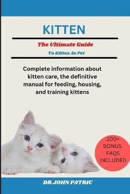 Kitten: Complete information about kitten care, the definitive manual for feeding, housing, and training kittens - Dr John Patric - cover