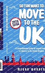 So You Want to Move to the UK?: A comprehensive guide for anyone looking to relocate to the United Kingdom