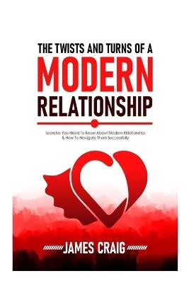 The Twists and Turns of a Modern Relationship: Secretes You Need To know About Modern Relationship And How To Navigate them Successfully. - James Craig - cover