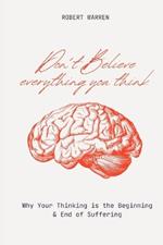 Don't Believe Everything You Think: Why Your Thinking is the Beginning & End of Suffering