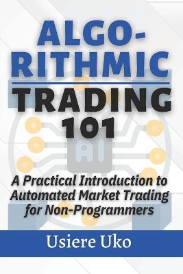 Algorithmic Trading 101: A Practical Introduction to Automated Market Trading for Non-Programmers - Usiere Uko - cover