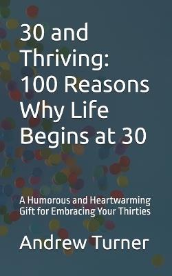 30 and Thriving: 100 Reasons Why Life Begins at 30: A Humorous and Heartwarming Gift for Embracing Your Thirties - Andrew Scott Turner - cover