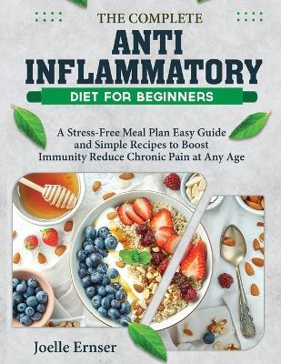 The Complete Anti-Inflammatory Diet for Beginners: A Stress-Free Meal Plan Easy Guide and Simple Recipes to Boost Immunity Reduce Chronic Pain at Any Age - Joelle Ernser - cover