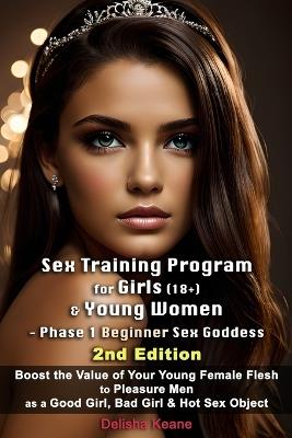 Sex Training Program for Girls (18+) & Young Women - Phase 1 Beginner Sex Goddess (2nd Edition): Boost the Value of Your Young Female Flesh to Pleasure Men as a Good Girl, Bad Girl & Hot Sex Object - Delisha Keane - cover