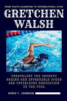 Gretchen Walsh: From Youth Champion to International Star - Unraveling the Secrets Behind Her Incredible Speed and Unyielding Dedication in the Pool - Doris T Johnson - cover