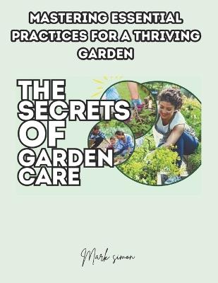 The Secrets of Garden Care: Mastering Essential Practices for a Thriving Garden - Mark Simon - cover