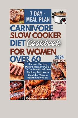 Carnivore Slow Cooker Diet Cookbook For Women Over 60: Discover The Easy Mature Woman's Guide To The Benefits Of Slow Cooking And Hearty Meals For Vibrant Health And Vitality - Kathleen Scribner - cover