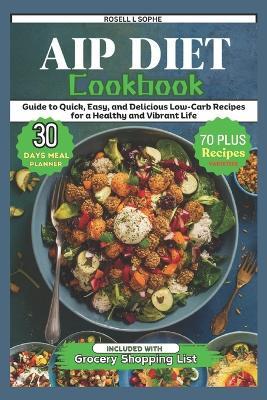 AIP Diet Cookbook: Guide to Quick, Easy, and Delicious Low-Carb Recipes for a Healthy and Vibrant Life - Rosell L Sophe - cover