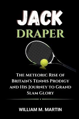 Jack Draper: The Meteoric Rise of Britain's Tennis Prodigy and His Journey to Grand Slam Glory - William M Martin - cover