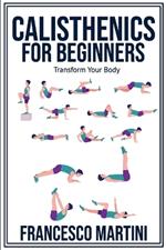 Calisthenics for Beginners: Transform Your Body: Learn to perform simple free-body exercises at home, gain muscle mass and lose weight easily!