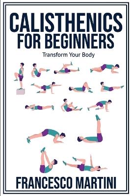 Calisthenics for Beginners: Transform Your Body: Learn to perform simple free-body exercises at home, gain muscle mass and lose weight easily! - Francesco Martini - cover