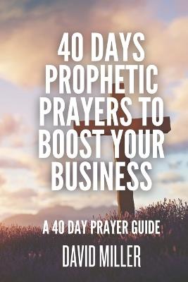 40 Days Prophetic Prayers To Boost Your Business: A 40 Day Prayer Guide - David Miller - cover