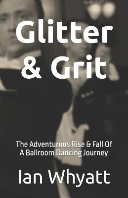 Glitter & Grit: The Adventurous Rise & Fall Of A Ballroom Dancing Journey - Ian Whyatt - cover