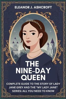 The Nine-Day Queen: Complete Guide to the Story of Lady Jane Grey and the "My Lady Jane" Series: All You Need to Know - Eleanor J Ashcroft - cover