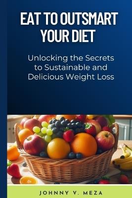 Eat to Outsmart Your Diet: Unlocking the Secrets to Sustainable and Delicious Weight Loss - Johnny V Meza - cover