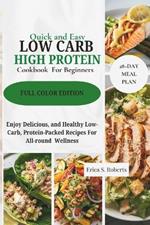 Quick and Easy Low Carb High Protein Cookbook For Beginners: Enjoy Delicious, and Healthy Low-Carb, Protein-Packed Recipes For All-round Wellness Satisfying Meals for Your Low-Carb Journey