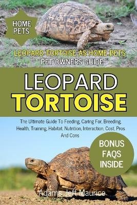 Leopard Tortoise: The Ultimate Guide To Feeding, Caring For, Breeding, Health, Training, Habitat, Nutrition, Interaction, Cost, Pros And Cons - Adams Jeff Maurice - cover
