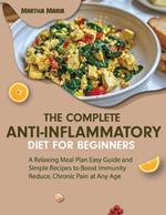 The Complete Anti-Inflammatory Diet For Beginners: A Relaxing Meal Plan Easy Guide and Simple Recipes to Boost Immunity Reduce, Chronic Pain at Any Age
