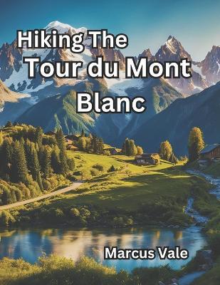 Hiking The Tour du Mont Blanc: A Hiker's Ultimate Guide 2024 - Marcus Vale - cover