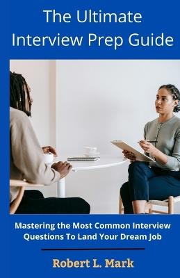 The Ultimate Interview Prep Guide: Mastering the Most Common Interview Questions To Land Your Dream Job - Robert L Mark - cover