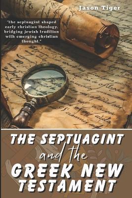 The Septuagint and the Greek New Testament: Exploring the Ancient Greek Translation's Influence on Early Christian Theology and Scripture - Jason Tiger - cover