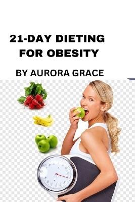 21-Day Dieting for Obesity: Transform Your Health with Simple, Effective, and Sustainable Plan - Aurora Grace - cover