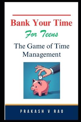 Bank Your Time For Teens: The Game of Time Management - Prakash V Rao - cover