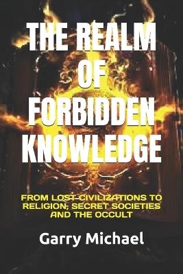 The Realm of Forbidden Knowledge: From Lost Civilizations to Religion, Secret Societies and the Occult - Garry Michael - cover