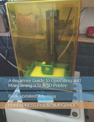 A Beginner Guide to Operating and Maintaining a SLA 3D Printer - Chak Tin Yu,Hobbypress Practicalupgrade - cover
