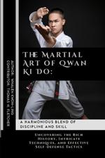 The Martial Art of Qwan Ki Do: A Harmonious Blend of Discipline and Skill: Uncovering the Rich History, Intricate Techniques, and Effective Self-Defense Tactics
