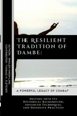 The Resilient Tradition of Dambe: A Powerful Legacy of Combat: Delving into Its Historical Background, Advanced Techniques, and Defensive Practices - Thomas H Fletcher,Whalen Kwon-Ling - cover