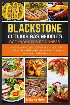 Blackstone Outdoor Gas Griddles Cookbook for Beginners: Transform Ordinary Ingredients into Extraordinary Dishes with Expert Tips, Unique Recipes, and Step-by-Step Guidance for Backyard Cooking Mastery - Makayla Green - cover