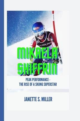 Mikaela Shiffrin: Peak Performance -The Rise of a Skiing Superstar - Janette S Miller - cover